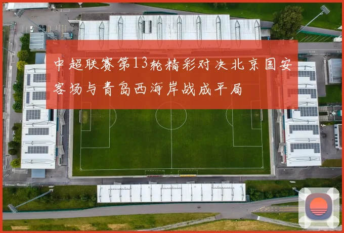 中超联赛第13轮精彩对决北京国安客场与青岛西海岸战成平局