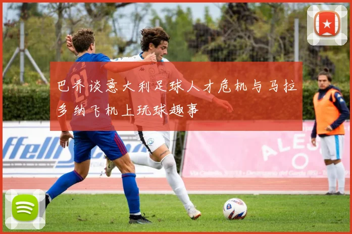 巴乔谈意大利足球人才危机与马拉多纳飞机上玩球趣事