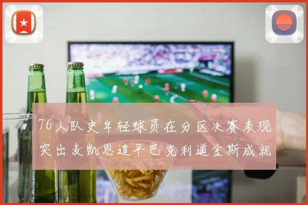 76人队史年轻球员在分区决赛表现突出麦凯恩追平巴克利道金斯成就