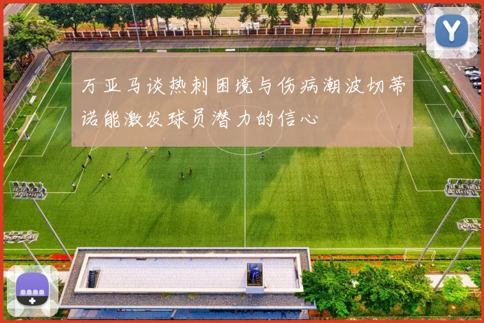 万亚马谈热刺困境与伤病潮波切蒂诺能激发球员潜力的信心