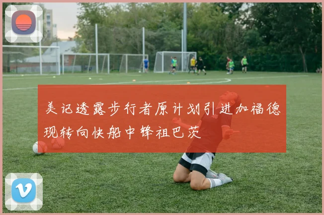 美记透露步行者原计划引进加福德现转向快船中锋祖巴茨