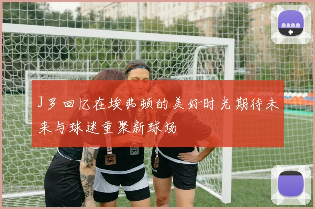 J罗回忆在埃弗顿的美好时光期待未来与球迷重聚新球场