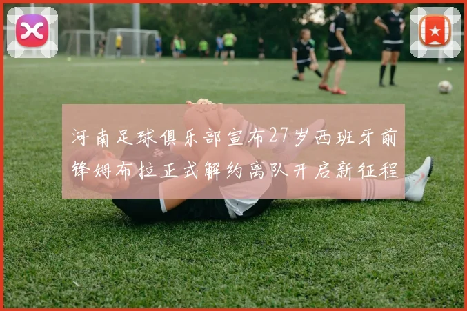 河南足球俱乐部宣布27岁西班牙前锋姆布拉正式解约离队开启新征程
