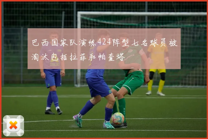 巴西国家队演练424阵型七名球员被淘汰包括拉菲和帕奎塔
