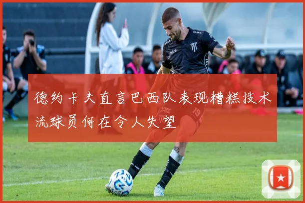 德约卡夫直言巴西队表现糟糕技术流球员何在令人失望