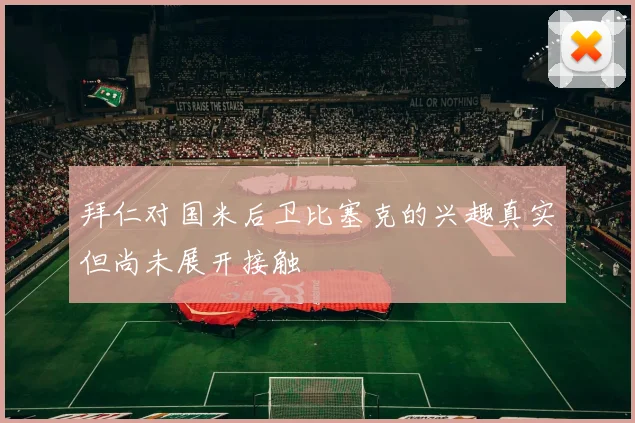 拜仁对国米后卫比塞克的兴趣真实但尚未展开接触