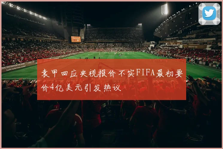 袁甲回应央视报价不实FIFA最初要价4亿美元引发热议