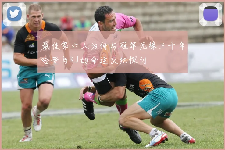 最佳第六人为何与冠军无缘三十年哈登与KJ的命运交织探讨
