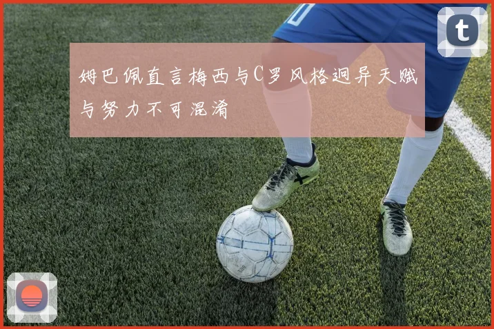 姆巴佩直言梅西与C罗风格迥异天赋与努力不可混淆