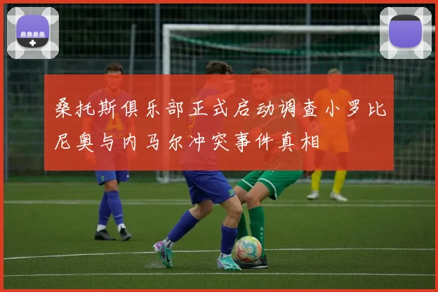 桑托斯俱乐部正式启动调查小罗比尼奥与内马尔冲突事件真相