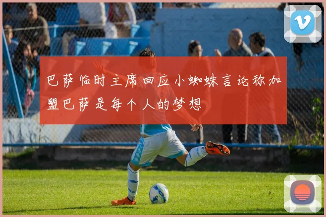 巴萨临时主席回应小蜘蛛言论称加盟巴萨是每个人的梦想