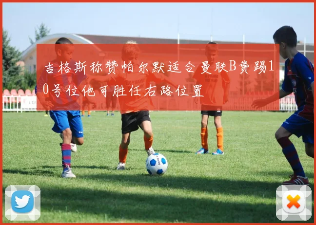 吉格斯称赞帕尔默适合曼联B费踢10号位他可胜任右路位置
