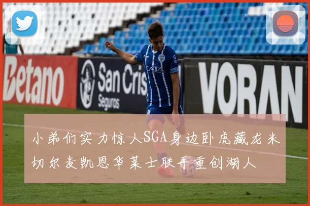 小弟们实力惊人SGA身边卧虎藏龙米切尔麦凯恩华莱士联手重创湖人