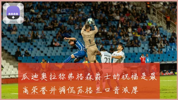 瓜迪奥拉称弗格森爵士的祝福是最高荣誉并调侃苏格兰口音浓厚